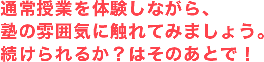 通常授業を体験しながら、塾の雰囲気に触れてみましょう。続けられるか？はそのあとで！